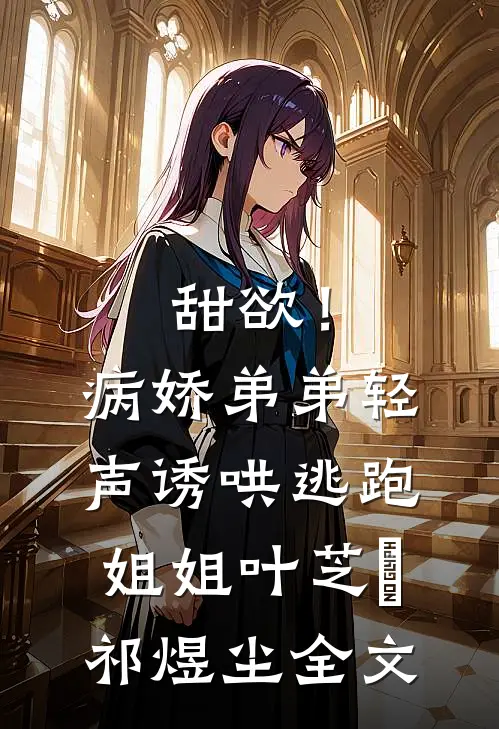 甜欲！病娇弟弟轻声诱哄逃跑姐姐叶芝婳祁煜尘全文