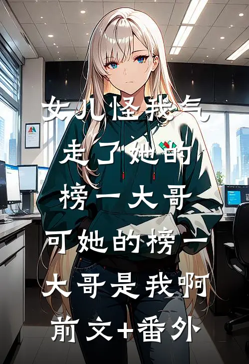 女儿怪我气走了她的榜一大哥，可她的榜一大哥是我啊前文+番外