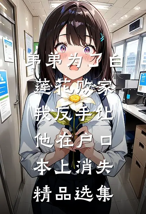 弟弟为了白莲花败家，我反手让他在户口本上消失精品选集