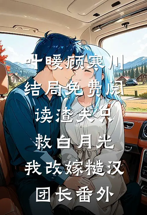 叶暖顾寒川结局免费阅读渣夫只救白月光，我改嫁糙汉团长番外