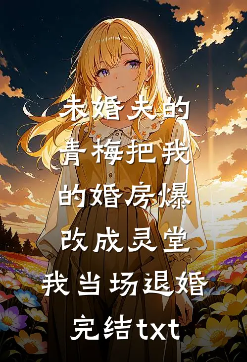 未婚夫的青梅把我的婚房爆改成灵堂，我当场退婚完结txt