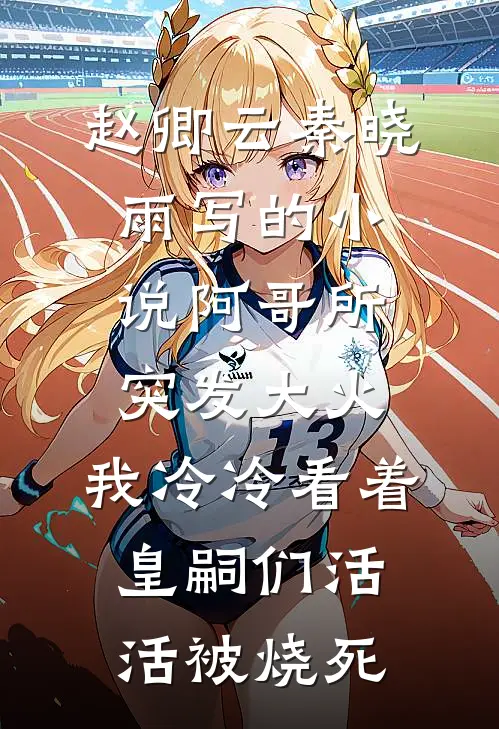 赵卿云秦晓雨写的小说阿哥所突发大火，我冷冷看着皇嗣们活活被烧死