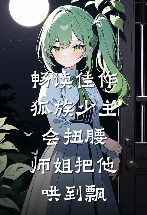 畅读佳作狐族少主会扭腰，师姐把他哄到飘