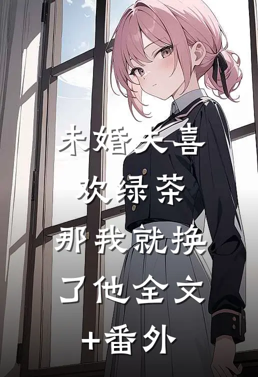未婚夫喜欢绿茶，那我就换了他全文+番外