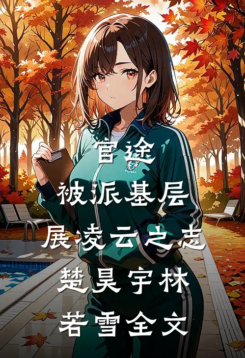 官途：被派基层，展凌云之志楚昊宇林若雪全文