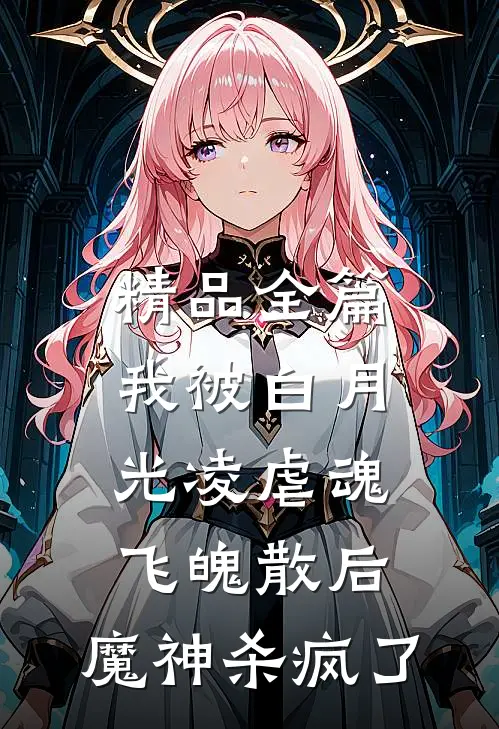精品全篇我被白月光凌虐魂飞魄散后，魔神杀疯了