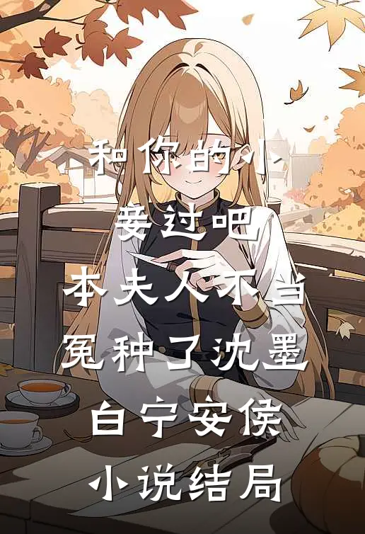 和你的小妾过吧，本夫人不当冤种了沈墨白宁安侯小说结局