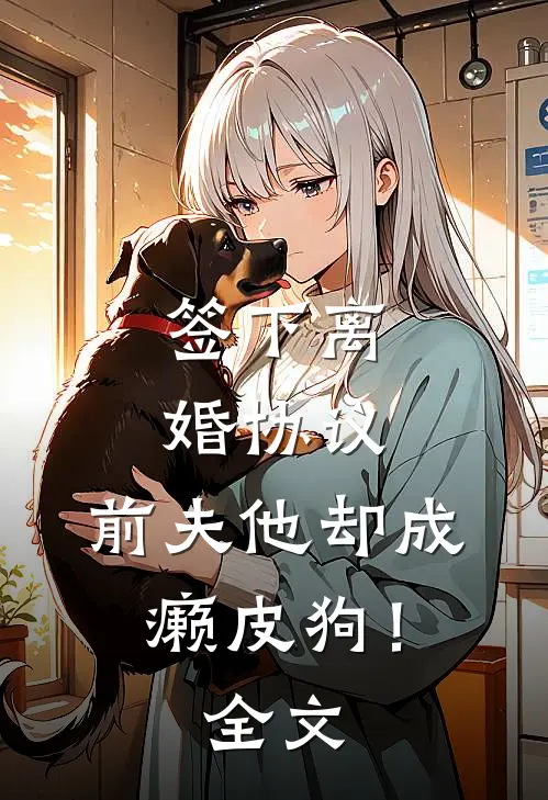 签下离婚协议，前夫他却成癞皮狗！全文