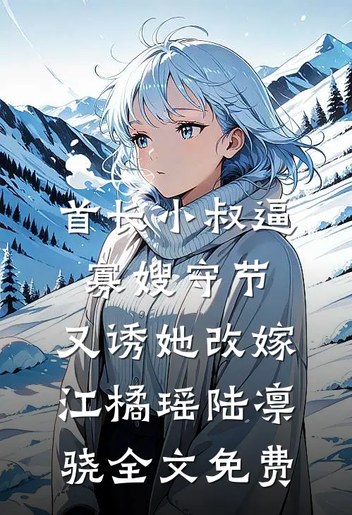 首长小叔逼寡嫂守节，又诱她改嫁江橘瑶陆凛骁全文免费