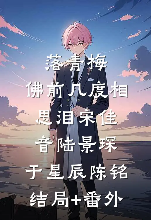 落青梅，佛前几度相思泪宋佳音陆景琛: 于星辰陈铭结局+番外