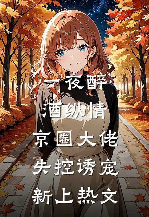 一夜醉酒纵情，京圈大佬失控诱宠新上热文
