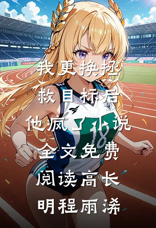 我更换拯救目标后，他疯了小说全文免费阅读高长明程雨浠