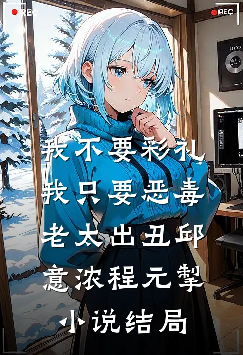 我不要彩礼，我只要恶毒老太出丑邱意浓程元掣小说结局
