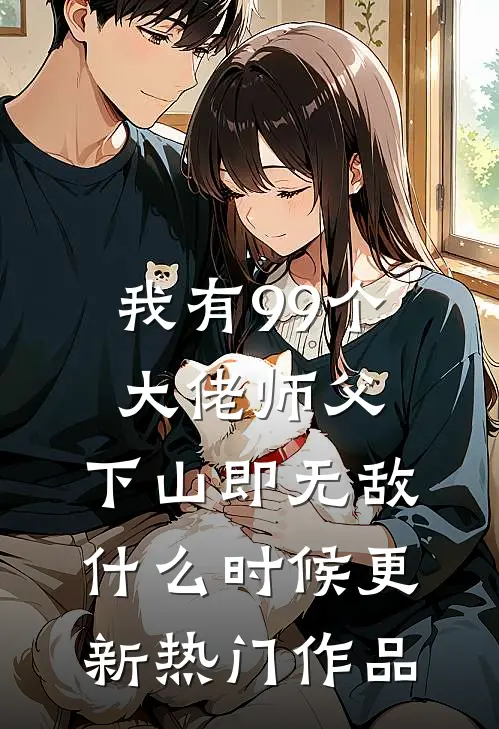 我有99个大佬师父,下山即无敌什么时候更新热门作品