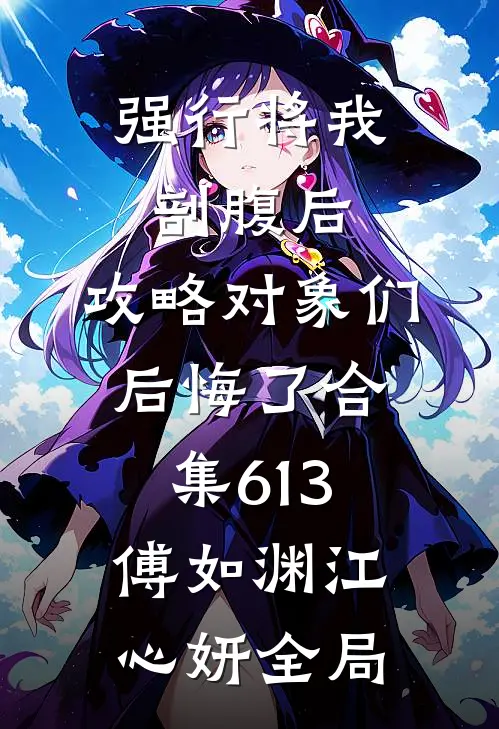 强行将我剖腹后，攻略对象们后悔了合集613傅如渊江心妍全局