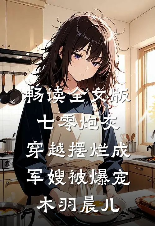 畅读全文版七零炮灰,穿越摆烂成军嫂被爆宠:木羽晨儿