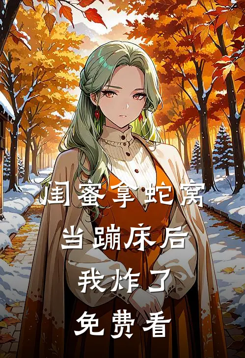 闺蜜拿蛇窝当蹦床后，我炸了免费看