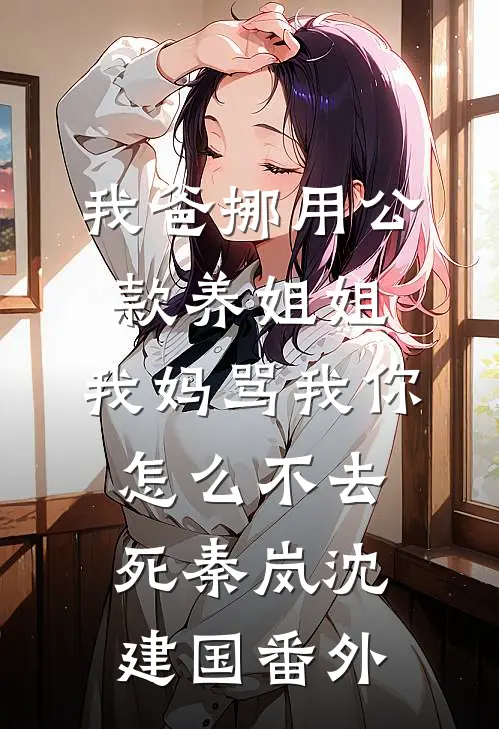 我爸挪用公款养姐姐，我妈骂我你怎么不去死秦岚沈建国番外