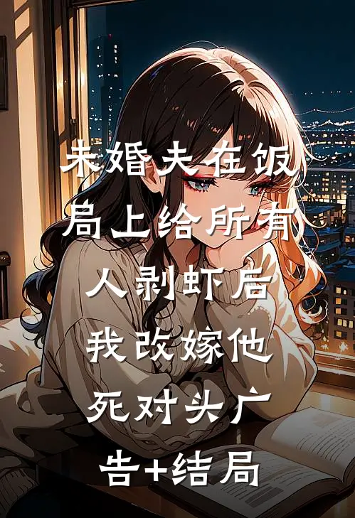 未婚夫在饭局上给所有人剥虾后，我改嫁他死对头广告+结局