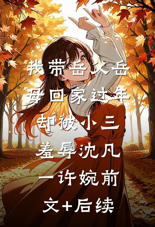 我带岳父岳母回家过年，却被小三羞辱沈凡一许婉前文+后续