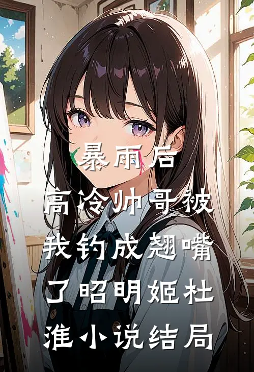 暴雨后，高冷帅哥被我钓成翘嘴了昭明姬杜淮小说结局