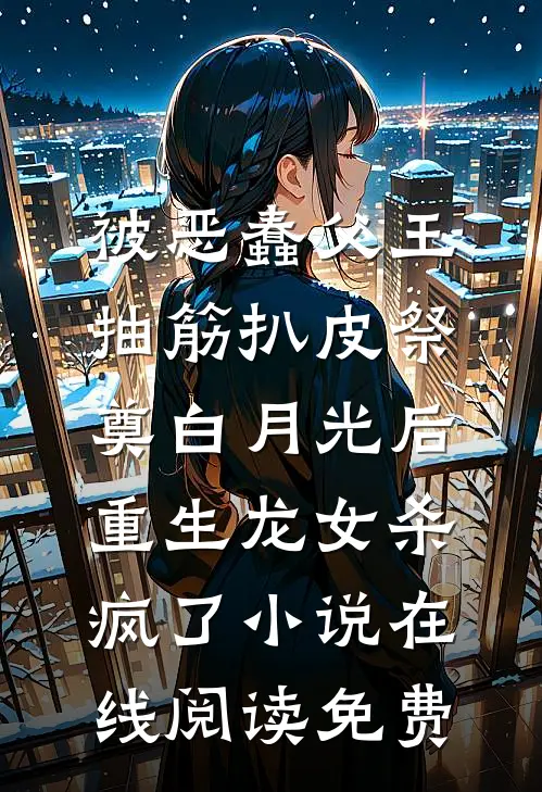 被恶蠢父王抽筋扒皮祭奠白月光后，重生龙女杀疯了小说在线阅读免费