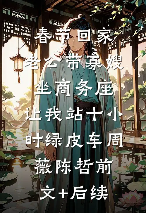春节回家，老公带寡嫂坐商务座，让我站十小时绿皮车周薇陈哲前文+后续