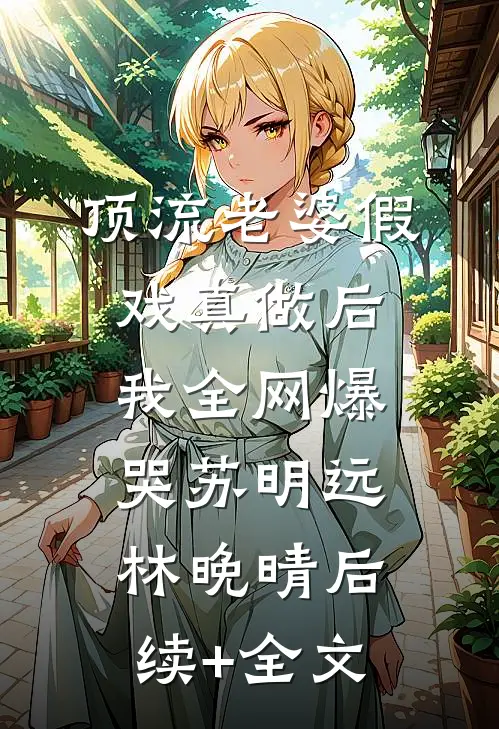 顶流老婆假戏真做后，我全网爆哭苏明远林晚晴后续+全文