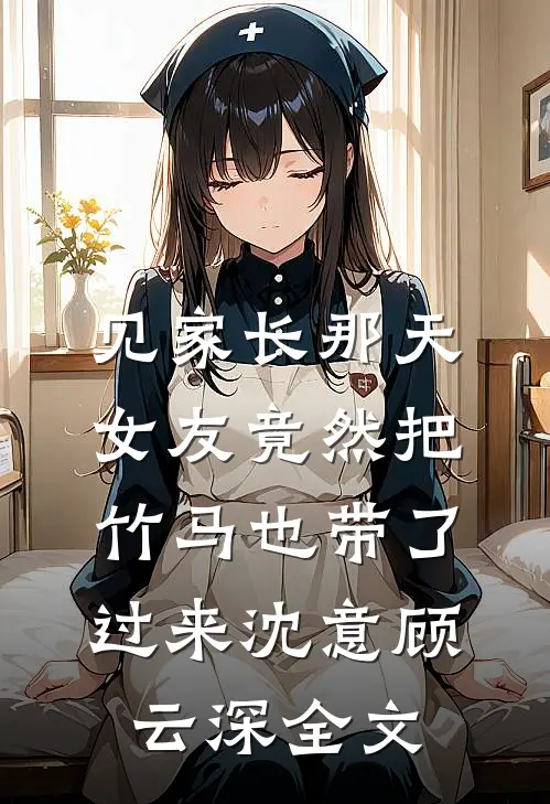 见家长那天，女友竟然把竹马也带了过来沈意顾云深全文