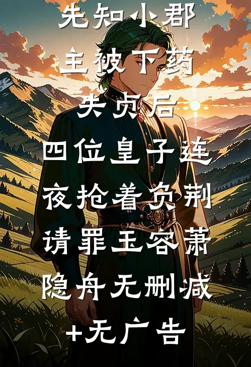 先知小郡主被下药失贞后，四位皇子连夜抢着负荆请罪玉容萧隐舟无删减+无广告