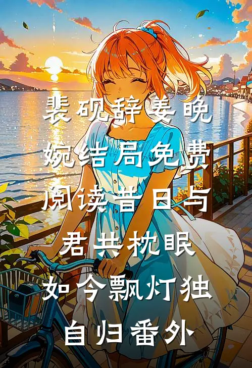 裴砚辞姜晚婉结局免费阅读昔日与君共枕眠，如今飘灯独自归番外