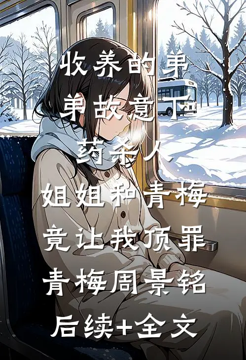 收养的弟弟故意下药杀人，姐姐和青梅竟让我顶罪青梅周景铭后续+全文