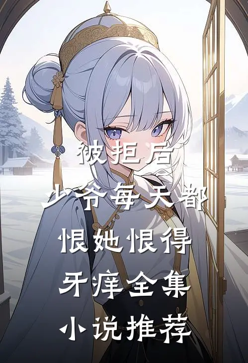 被拒后，少爷每天都恨她恨得牙痒全集小说推荐