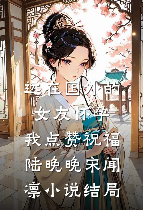 远在国外的女友怀孕，我点赞祝福陆晚晚宋闻凛小说结局