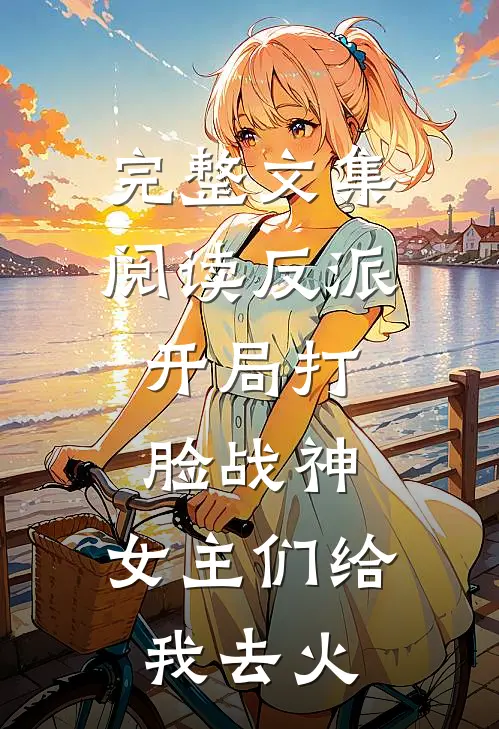 完整文集阅读反派：开局打脸战神，女主们给我去火