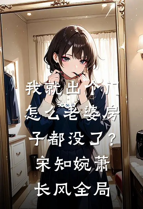 我就出个门，怎么老婆房子都没了？宋知婉萧长风全局