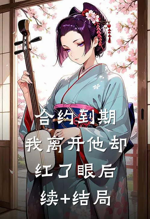 合约到期，我离开他却红了眼后续+结局