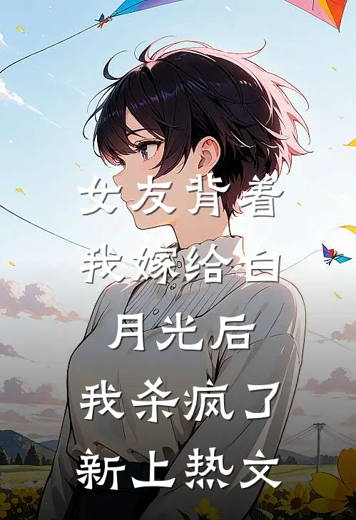 女友背着我嫁给白月光后，我杀疯了新上热文