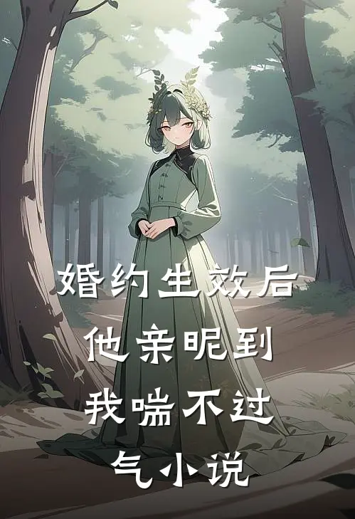 婚约生效后，他亲昵到我喘不过气小说