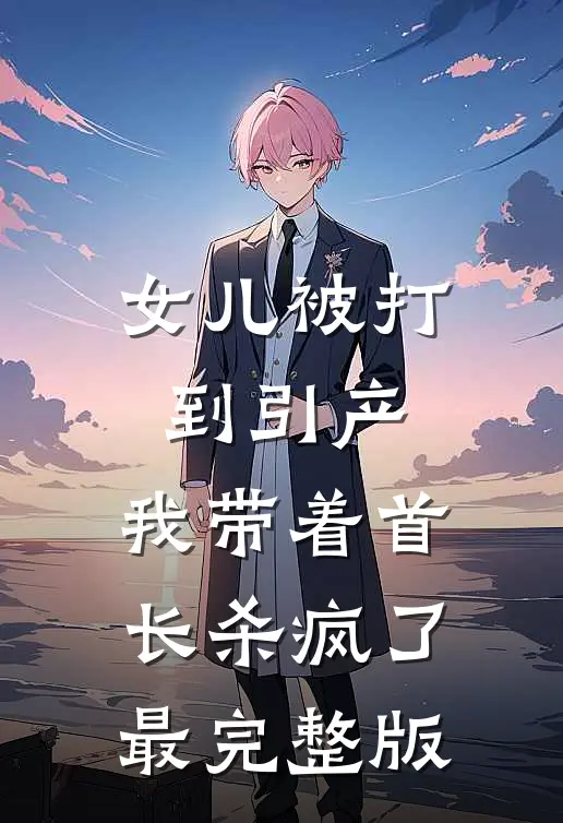 女儿被打到引产，我带着首长杀疯了最完整版