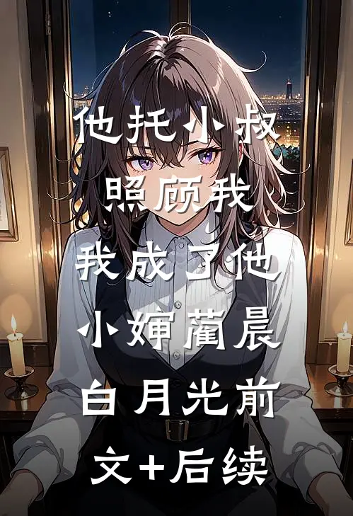 他托小叔照顾我，我成了他小婶蔺晨白月光前文+后续