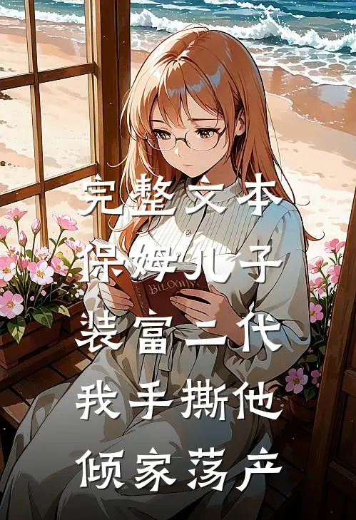 完整文本保姆儿子装富二代，我手撕他倾家荡产