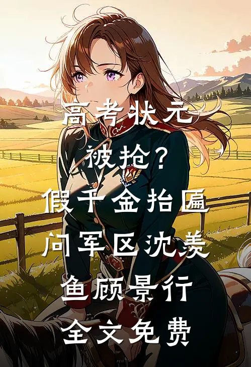 高考状元被抢？假千金抬匾问军区沈羡鱼顾景行全文免费