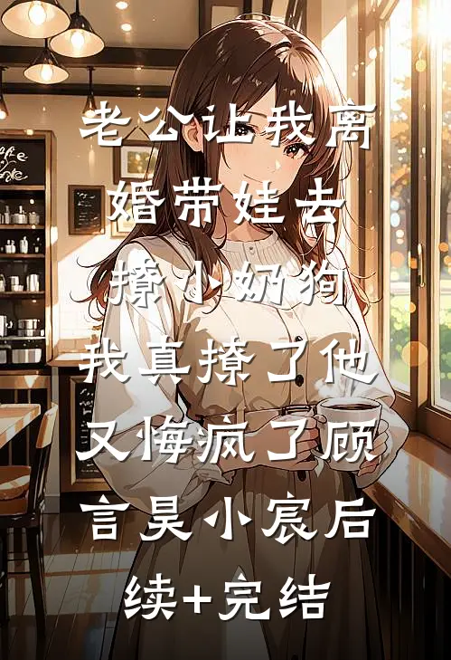 老公让我离婚带娃去撩小奶狗，我真撩了他又悔疯了顾言昊小宸后续+完结
