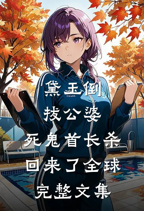 黛玉倒拔公婆，死鬼首长杀回来了全球完整文集