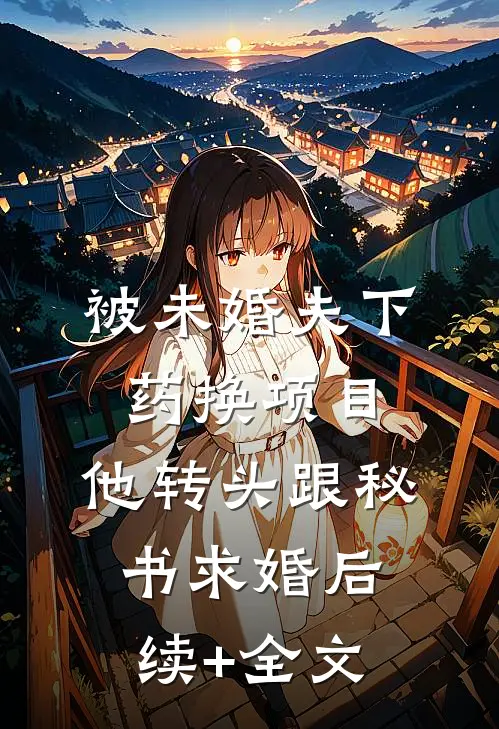 被未婚夫下药换项目，他转头跟秘书求婚后续+全文