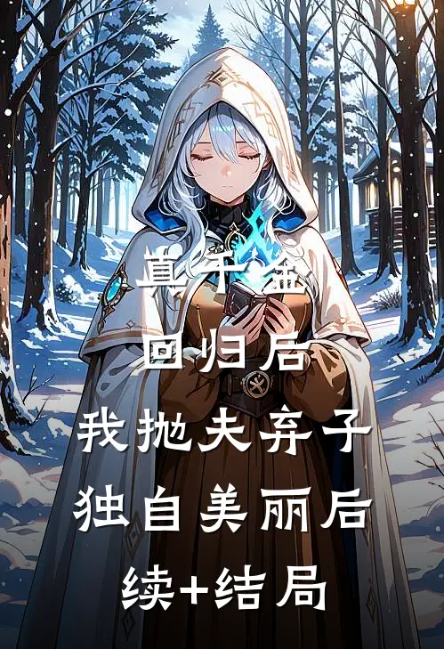 真千金回归后，我抛夫弃子独自美丽后续+结局