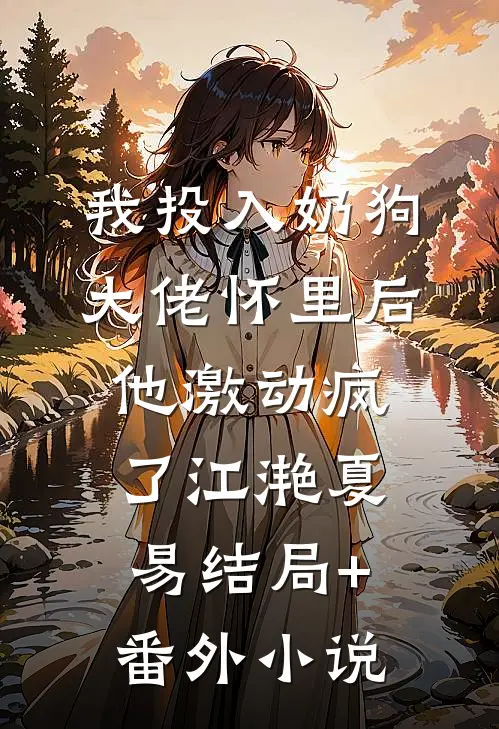 我投入奶狗大佬怀里后，他激动疯了江滟夏易结局+番外小说