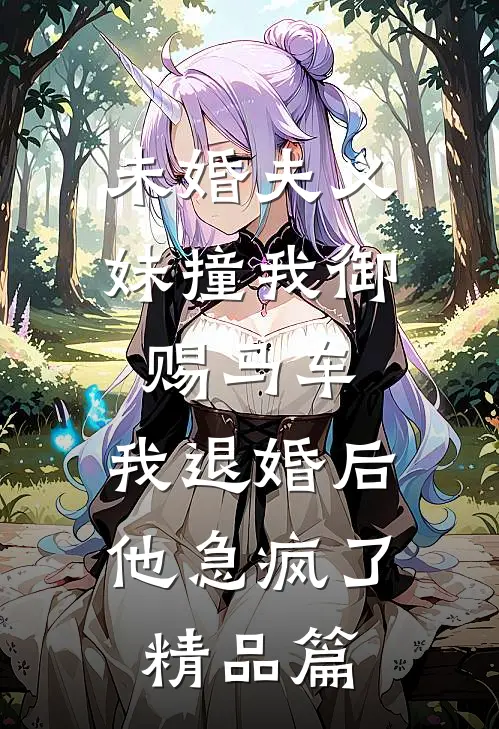 未婚夫义妹撞我御赐马车，我退婚后他急疯了精品篇