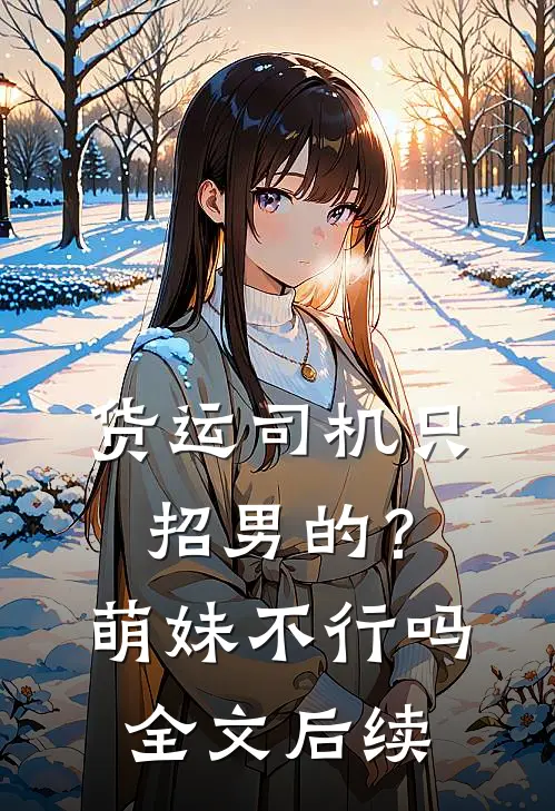 货运司机只招男的？萌妹不行吗全文后续